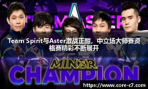 Team Spirit与Aster激战正酣，中立场大师赛资格赛精彩不断展开